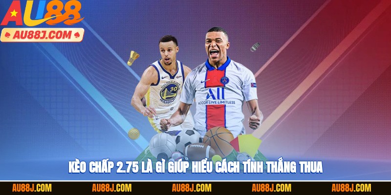 Kèo chấp 2.75 là gì giúp hiểu cách tính thắng thua